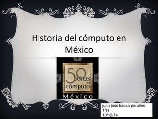 Historia del cómputo en 
México 
1 
juan jose baeza perulles 
1°H 
10/12/14 
 