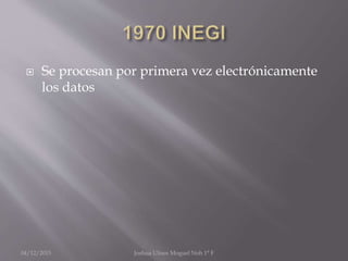  Se procesan por primera vez electrónicamente
los datos
04/12/2015 Joshua Ulises Moguel Noh 1° F
 