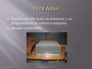  Cuenta con 256 bytes de memoria y su
programación se realiza a máquina.
 Modelo Altaír 8800
04/12/2015 Joshua Ulises Moguel Noh 1° F
 