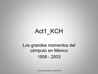 Act1_KCH 
Los grandes momentos del 
cómputo en México 
1958 - 2003 
Cruz Hernandez Kevin, 1D, 08/12/14 
 