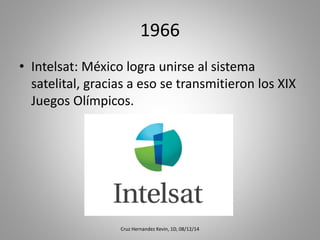 1966
• Intelsat: México logra unirse al sistema
satelital, gracias a eso se transmitieron los XIX
Juegos Olímpicos.
Cruz Hernandez Kevin, 1D, 08/12/14