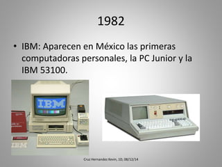 1982
• IBM: Aparecen en México las primeras
computadoras personales, la PC Junior y la
IBM 53100.
Cruz Hernandez Kevin, 1D, 08/12/14