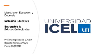 Maestría en Educación y
Docencia
Inclusión Educativa
Entregable 1:
Educación inclusiva
Presentado por: Laura E. Colín
Docente: Francisco Vieyra
Fecha: 05/03/2021
 