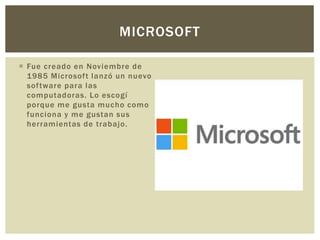  Fue creado en Noviembre de
1985 Microsoft lanzó un nuevo
software para las
computadoras. Lo escogí
porque me gusta mucho como
funciona y me gustan sus
herramientas de trabajo.
MICROSOFT
 