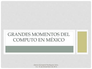 GRANDES MOMENTOS DEL 
COMPUTO EN MÉXICO 
Liliana Monserrat Rodriguez Vera, 
1-A, 10 de Diciembre de 2014 
 