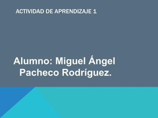 ACTIVIDAD DE APRENDIZAJE 1
Alumno: Miguel Ángel
Pacheco Rodríguez.
 