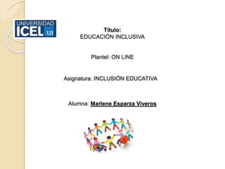 Título:
EDUCACIÓN INCLUSIVA
Plantel: ON LINE
Asignatura: INCLUSIÓN EDUCATIVA
Alumna: Marlene Esparza Viveros
 