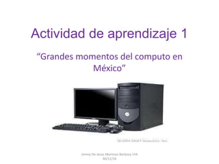 Actividad de aprendizaje 1
“Grandes momentos del computo en
México”
Jimmy De Jesús Martinez Barboza 1ºA
30/11/16
 