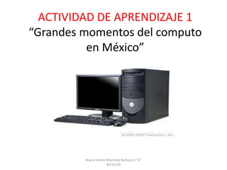 ACTIVIDAD DE APRENDIZAJE 1
“Grandes momentos del computo
en México”
Reyna Yanire Martinez Barboza 1"A"
30/11/16
 