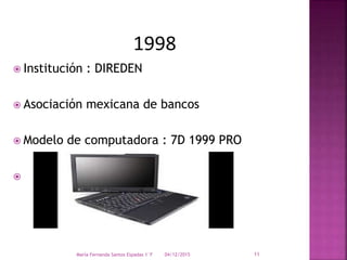 1998
 Institución : DIREDEN
 Asociación mexicana de bancos
 Modelo de computadora : 7D 1999 PRO

04/12/2015María Fernanda Santos Espadas 1°F 11
 