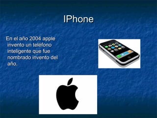 IPhoneIPhone
En el año 2004 appleEn el año 2004 apple
invento un teléfonoinvento un teléfono
inteligente que fueinteligente que fue
nombrado invento delnombrado invento del
año.año.
 