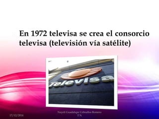  En 1972 televisa se crea el consorcio
televisa (televisión vía satélite)
17/12/2014
Nayeli Guadalupe Cebnallos Romero
1ºA
 