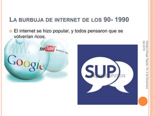 LA BURBUJA DE INTERNET DE LOS 90- 1990
 El internet se hizo popular, y todos pensaron que se
volverían ricos.
NataliaOrtegaTejeda,1K,5deDiciembre
del2016
 