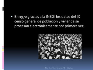  En 1970 gracias a la INEGI los datos del IX
censo general de población y vivienda se
procesan electrónicamente por primera vez.
08/12/2015Oliver Karim Rivera Cervantes 1ºG
 