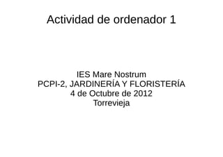 Actividad de ordenador 1



          IES Mare Nostrum
PCPI-2, JARDINERÍA Y FLORISTERÍA
        4 de Octubre de 2012
              Torrevieja
 