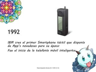 1992
IBM crea el primer Smartphone táctil que disponía
de App’s novedosas para su época.
Fue el inicio de la telefonía móvil inteligente.
Paola Alejandra Novelo Chi 1-B 05/12/16
 