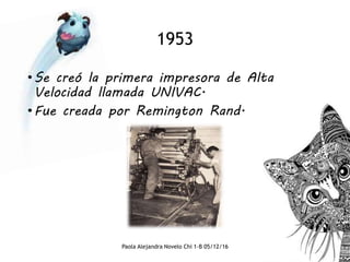 1953
•Se creó la primera impresora de Alta
Velocidad llamada UNIVAC.
•Fue creada por Remington Rand.
Paola Alejandra Novelo Chi 1-B 05/12/16
 