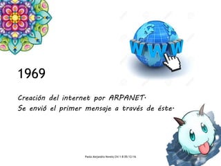 1969
Creación del internet por ARPANET.
Se envió el primer mensaje a través de éste.
Paola Alejandra Novelo Chi 1-B 05/12/16
 
