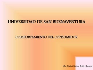 UNIVERSIDAD DE SAN BUENAVENTURA COMPORTAMIENTO DEL CONSUMIDOR Mg. Silvia Cristina Ortiz  Burgos 