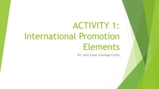 ACTIVITY 1:
International Promotion
Elements
BY: Julio César Zubillaga Cortés
 