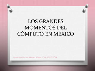 LOS GRANDES 
MOMENTOS DEL 
CÓMPUTO EN MEXICO 
Quembly Cristina Méndez Rivero 1° H 10/12/2014 
 