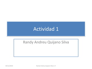 Actividad 1 
Randy Andreu Quijano Silva 
05/12/2014 Randy Andreu Quijano Silva 1-F 
 