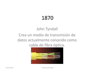 1870
John Tyndall
Crea un medio de transmisión de
datos actualmente conocido como
cable de fibra óptica.
05/12/2016 1k Richard Ricalde
 