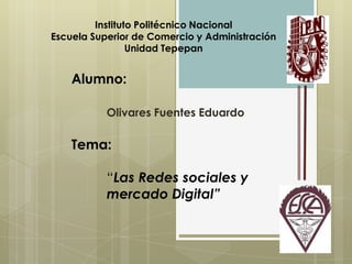 Instituto Politécnico Nacional
Escuela Superior de Comercio y Administración
Unidad Tepepan

Alumno:
Olivares Fuentes Eduardo

Tema:
“Las Redes sociales y
mercado Digital”

 