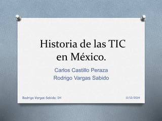 Historia de las TIC 
en México. 
Carlos Castillo Peraza 
Rodrigo Vargas Sabido 
Rodrigo Vargas Sabido; 1H 11/12/2014 
 
