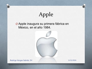 Apple 
O Apple inaugura su primera fábrica en 
México, en el año 1984. 
Rodrigo Vargas Sabido; 1H 11/12/2014 
 