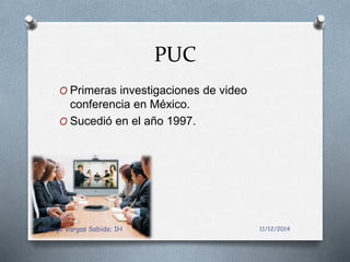 PUC 
O Primeras investigaciones de video 
conferencia en México. 
O Sucedió en el año 1997. 
Rodrigo Vargas Sabido; 1H 11/12/2014 
 