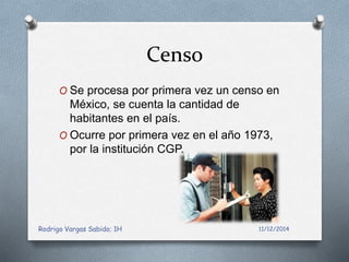 Censo 
O Se procesa por primera vez un censo en 
México, se cuenta la cantidad de 
habitantes en el país. 
O Ocurre por primera vez en el año 1973, 
por la institución CGP. 
Rodrigo Vargas Sabido; 1H 11/12/2014 
 