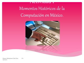 Actividad 1 
Momentos Históricos de la 
Computación en México. 
Sharon Sthephanie Celis Díaz 1ºA 
10/12/14 
 