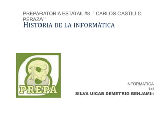 PREPARATORIA ESTATAL #8 ``CARLOS CASTILLO 
PERAZA`` 
HISTORIA DE LA INFORMÁTICA 
INFORMATICA 
1=I 
SILVA UICAB DEMETRIO BENJAMIN 
 