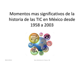 Momentos mas significativos de la 
historia de las TIC en México desde 
1958 a 2003 
08/12/2014 Sara Verónica Uc Franco 1B 
 