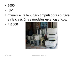 • 2000 
• IBM 
• Comercializa la súper computadora utilizada 
en la creación de modelos escenográficos. 
• Rs1600 
08/12/2014 Sara Verónica Uc Franco 1B 
 
