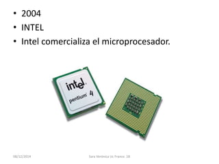 • 2004 
• INTEL 
• Intel comercializa el microprocesador. 
08/12/2014 Sara Verónica Uc Franco 1B 
