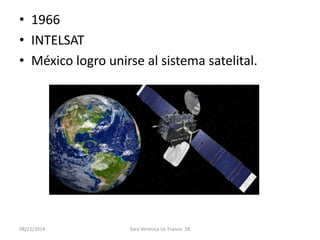 • 1966 
• INTELSAT 
• México logro unirse al sistema satelital. 
08/12/2014 Sara Verónica Uc Franco 1B 
 