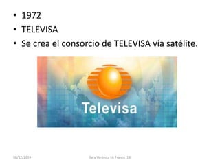 • 1972 
• TELEVISA 
• Se crea el consorcio de TELEVISA vía satélite. 
08/12/2014 Sara Verónica Uc Franco 1B 
 