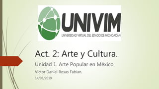 Act. 2: Arte y Cultura.
Unidad 1. Arte Popular en México.
Victor Daniel Rosas Fabian.
14/03/2019
 