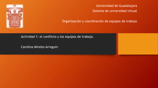 Universidad de Guadalajara
Sistema de universidad virtual
Organización y coordinación de equipos de trabajo
Actividad 1: el conflicto y los equipos de trabajo.
Carolina Mireles Arreguin
 
