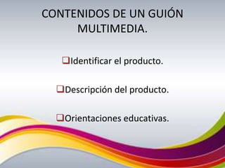 CONTENIDOS DE UN GUIÓN
     MULTIMEDIA.

   Identificar el producto.

  Descripción del producto.

  Orientaciones educativas.
 