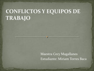 CONFLICTOS Y EQUIPOS DE
TRABAJO




          Maestra Cecy Magallanes
          Estudiante: Miriam Torres Baca
 