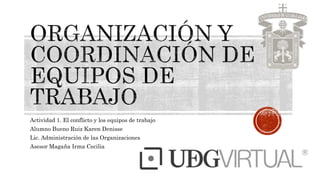 Actividad 1. El conflicto y los equipos de trabajo
Alumno Bueno Ruiz Karen Denisse
Lic. Administración de las Organizaciones
Asesor Magaña Irma Cecilia
 