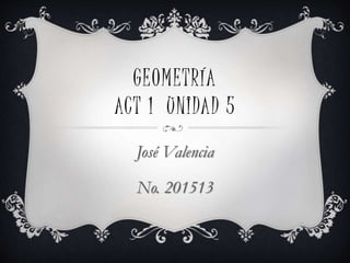 GEOMETRÍA
ACT 1 UNIDAD 5
José Valencia
No. 201513
 