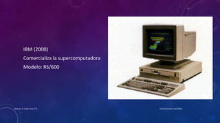IBM (2000)
Comercializa la supercomputadora
Modelo: RS/600
3 de Diciembre del 2016Denisse A. Valle Vera 1°A
 