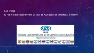 ILCE (2002)
La red mexicana escolar tiene un total de 7000 escuelas conectadas a internet
3 de Diciembre del 2016Denisse A. Valle Vera 1°A
 