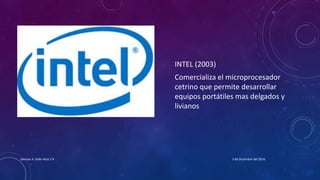 INTEL (2003)
Comercializa el microprocesador
cetrino que permite desarrollar
equipos portátiles mas delgados y
livianos
3 de Diciembre del 2016Denisse A. Valle Vera 1°A
 