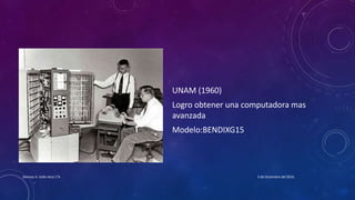 UNAM (1960)
Logro obtener una computadora mas
avanzada
Modelo:BENDIXG15
3 de Diciembre del 2016Denisse A. Valle Vera 1°A
 