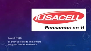 Iusacell (1989)
Se crea y se convierte en la primera
compañía telefónica en México 3 de Diciembre del 2016Denisse A. Valle Vera 1°A
 
